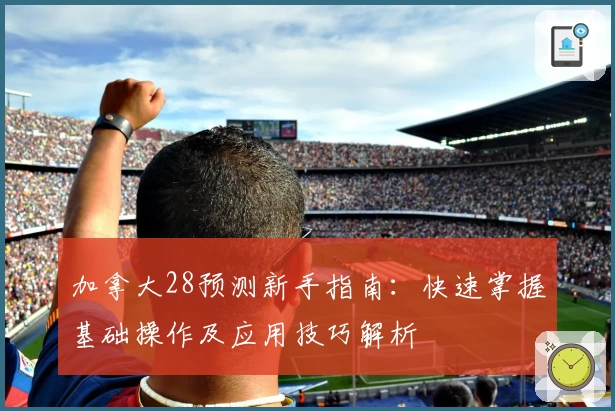 加拿大28预测新手指南：快速掌握基础操作及应用技巧解析