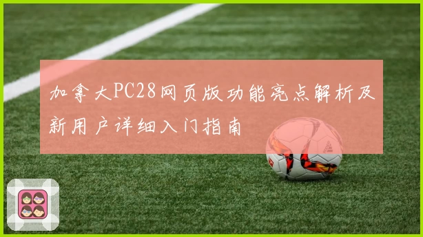 加拿大PC28网页版功能亮点解析及新用户详细入门指南