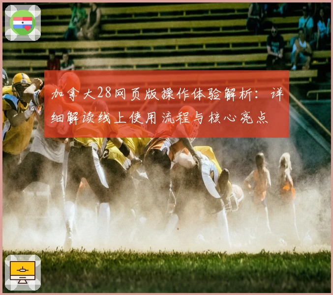 加拿大28网页版操作体验解析：详细解读线上使用流程与核心亮点