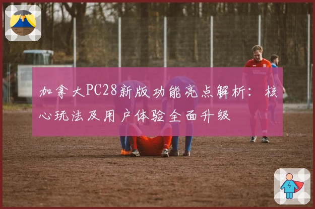 加拿大PC28新版功能亮点解析：核心玩法及用户体验全面升级