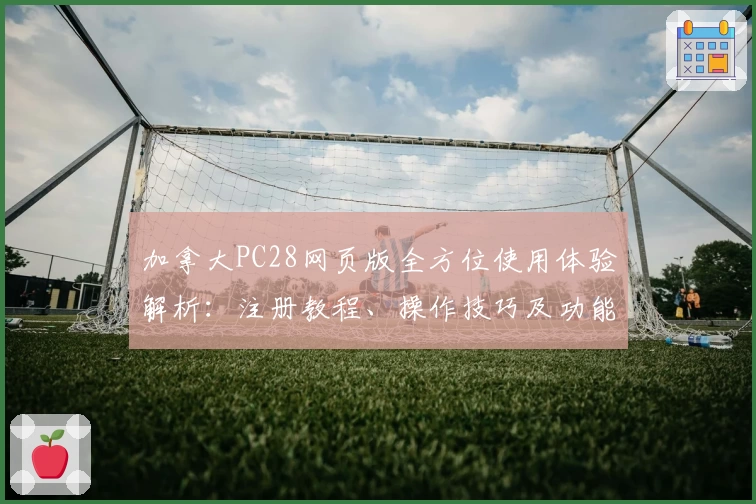 加拿大PC28网页版全方位使用体验解析：注册教程、操作技巧及功能亮点分享