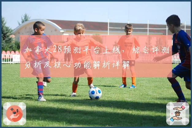 加拿大28预测平台上线，综合评测分析及核心功能解析详解