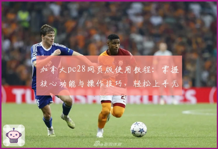 加拿大pc28网页版使用教程：掌握核心功能与操作技巧，轻松上手无压力