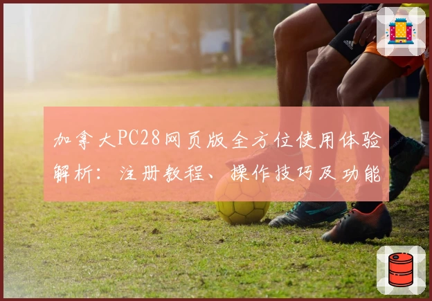 加拿大PC28网页版全方位使用体验解析:注册教程、操作技巧及功能亮点分享