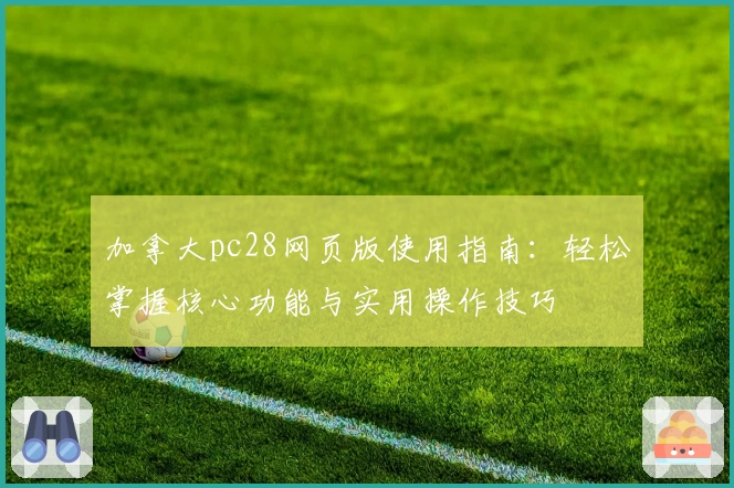 加拿大pc28网页版使用指南:轻松掌握核心功能与实用操作技巧