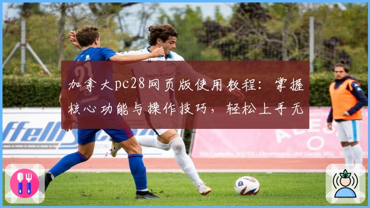 加拿大pc28网页版使用教程：掌握核心功能与操作技巧，轻松上手无压力