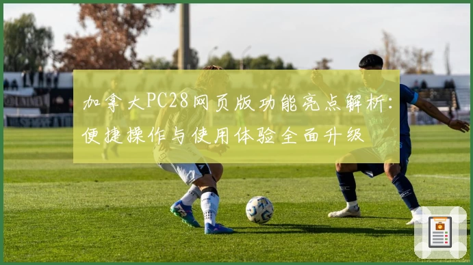 加拿大PC28网页版功能亮点解析：便捷操作与使用体验全面升级