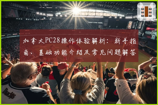 加拿大PC28操作体验解析：新手指南、基础功能介绍及常见问题解答汇总