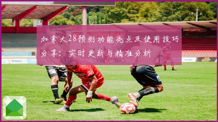 加拿大28预测功能亮点及使用技巧分享：实时更新与精准分析