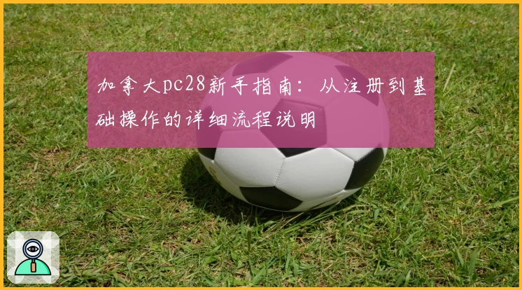 加拿大pc28新手指南：从注册到基础操作的详细流程说明