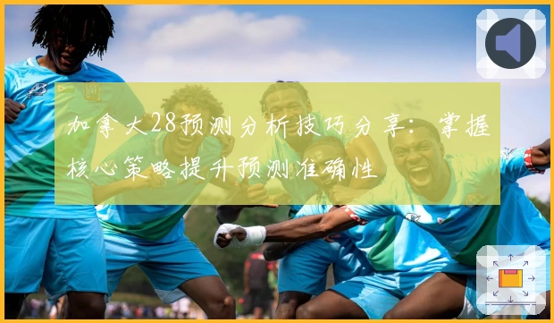 加拿大28预测分析技巧分享：掌握核心策略提升预测准确性
