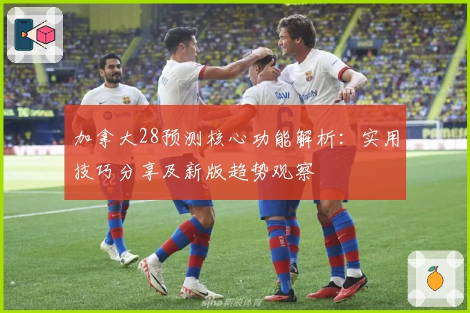 加拿大28预测核心功能解析：实用技巧分享及新版趋势观察