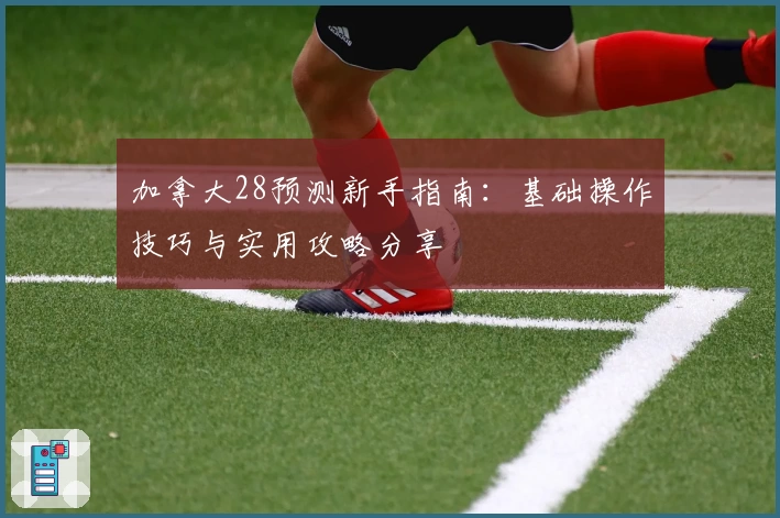 加拿大28预测新手指南：基础操作技巧与实用攻略分享