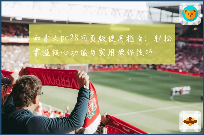 加拿大pc28网页版使用指南：轻松掌握核心功能与实用操作技巧