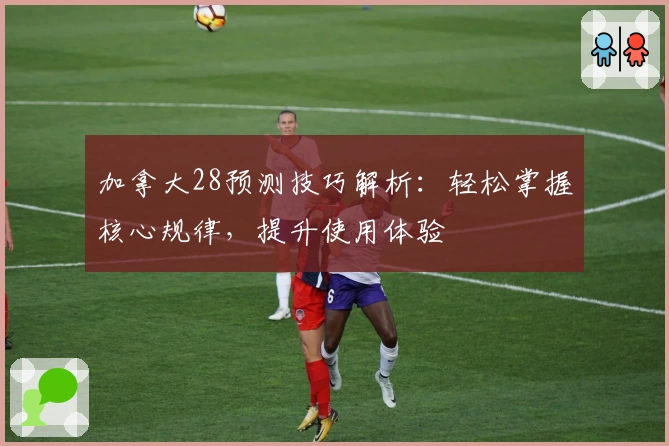 加拿大28预测技巧解析：轻松掌握核心规律，提升使用体验