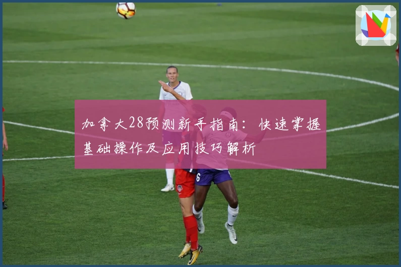 加拿大28预测新手指南：快速掌握基础操作及应用技巧解析