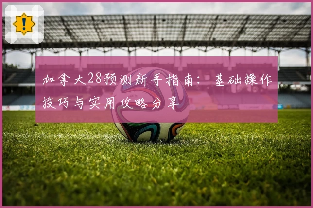 加拿大28预测新手指南:基础操作技巧与实用攻略分享