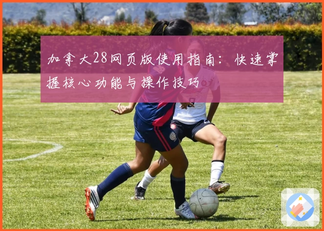 加拿大28网页版使用指南：快速掌握核心功能与操作技巧