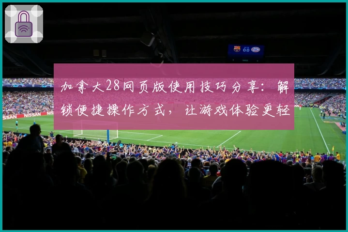 加拿大28网页版使用技巧分享：解锁便捷操作方式，让游戏体验更轻松