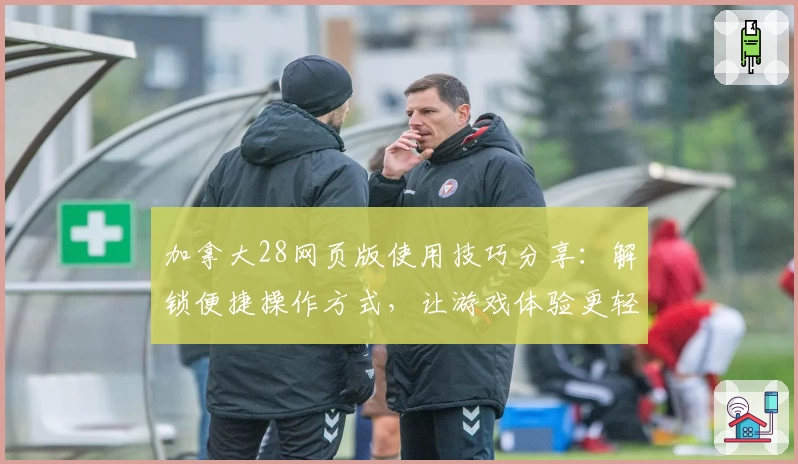 加拿大28网页版使用技巧分享：解锁便捷操作方式，让游戏体验更轻松