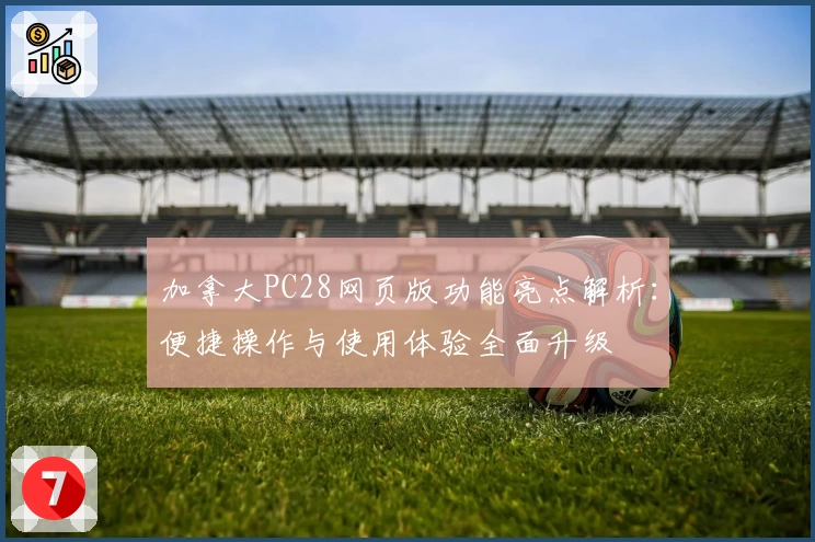 加拿大PC28网页版功能亮点解析：便捷操作与使用体验全面升级