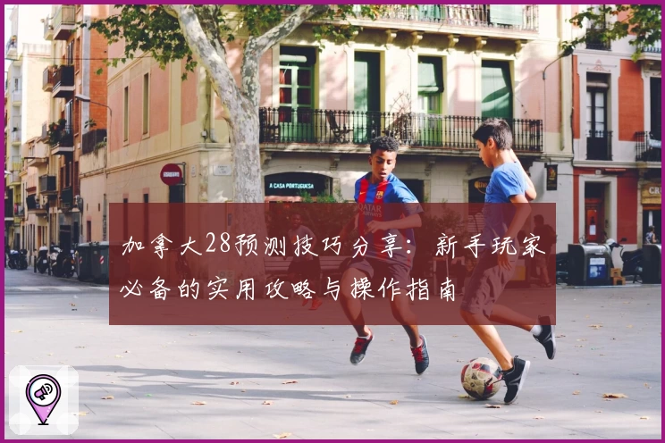 加拿大28预测技巧分享：新手玩家必备的实用攻略与操作指南