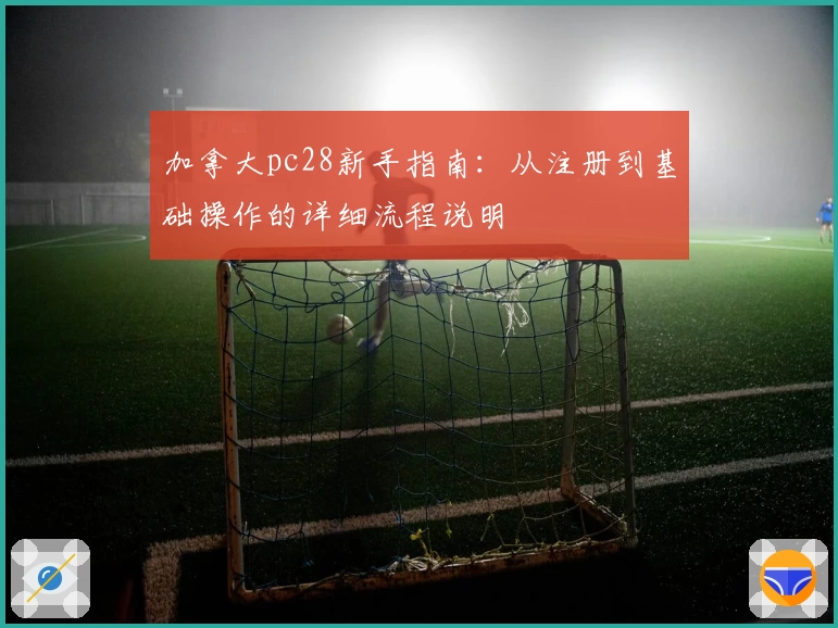 加拿大pc28新手指南：从注册到基础操作的详细流程说明