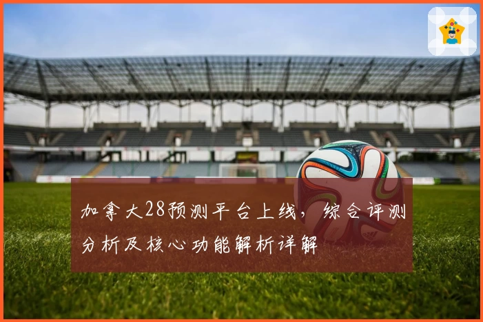 加拿大28预测平台上线,综合评测分析及核心功能解析详解