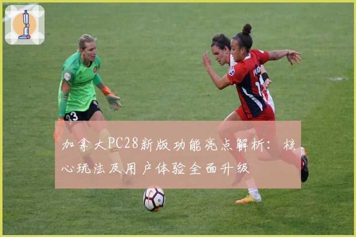 加拿大PC28新版功能亮点解析:核心玩法及用户体验全面升级